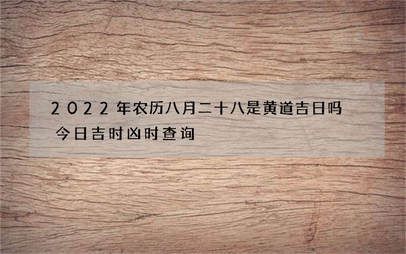 2022年农历八月二十八是黄道吉日吗 今日吉时凶时查询
